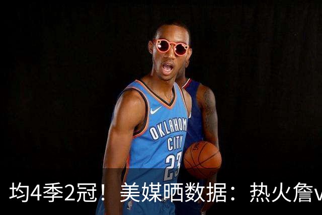 均4季2冠！美媒晒数据：热火詹vs骑士詹二代目 单挑谁能赢
