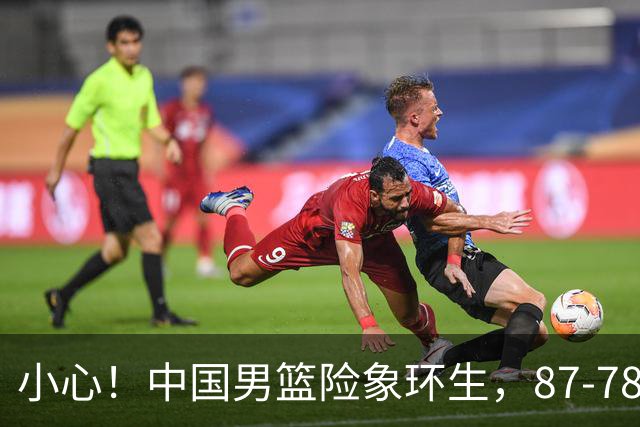 小心！中国男篮险象环生，87-78获胜的背后故事