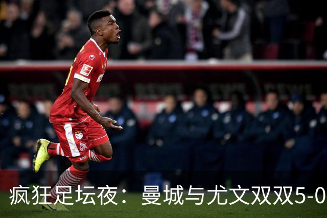 疯狂足坛夜：曼城与尤文双双5-0，皇家贝蒂斯也来了一记“复仇狠击
