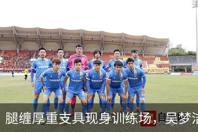 腿缠厚重支具现身训练场，吴梦洁仓促复出！亚锦赛是机遇还是冒险