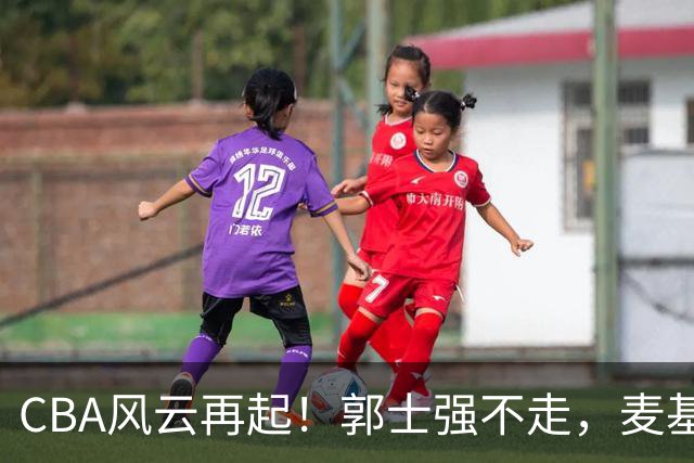 CBA风云再起！郭士强不走，麦基或将加盟，萨姆纳火速回归